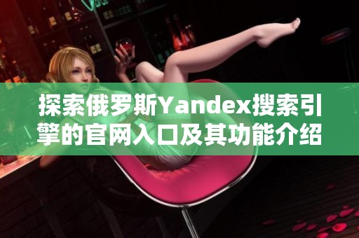 探索俄罗斯Yandex搜索引擎的官网入口及其功能介绍