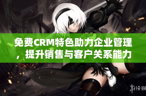 免费CRM特色助力企业管理，提升销售与客户关系能力