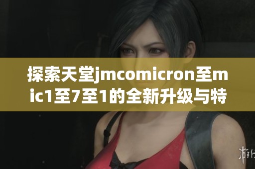 探索天堂jmcomicron至mic1至7至1的全新升级与特色功能