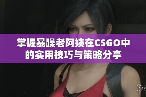 掌握暴躁老阿姨在CSGO中的实用技巧与策略分享