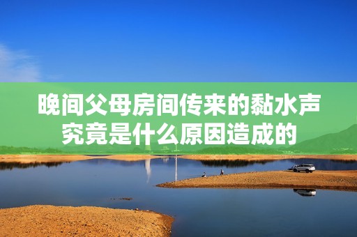 晚间父母房间传来的黏水声究竟是什么原因造成的