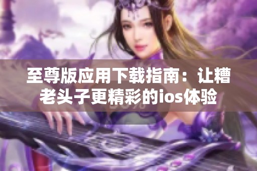 至尊版应用下载指南：让糟老头子更精彩的ios体验