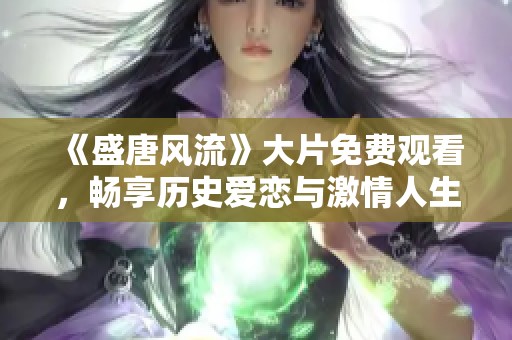 《盛唐风流》大片免费观看，畅享历史爱恋与激情人生