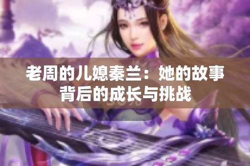 老周的儿媳秦兰：她的故事背后的成长与挑战