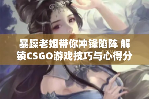 暴躁老姐带你冲锋陷阵 解锁CSGO游戏技巧与心得分享