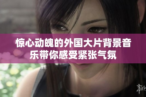 惊心动魄的外国大片背景音乐带你感受紧张气氛
