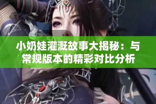 小奶娃灌溉故事大揭秘：与常规版本的精彩对比分析