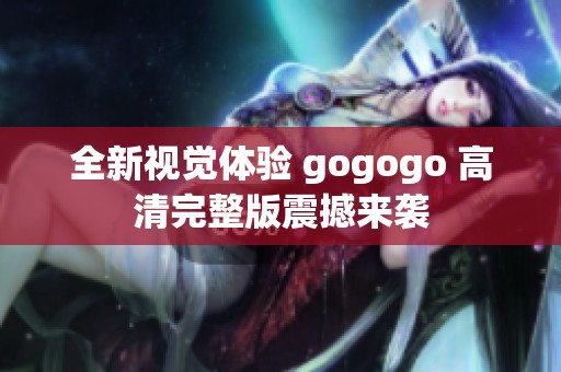 全新视觉体验 gogogo 高清完整版震撼来袭