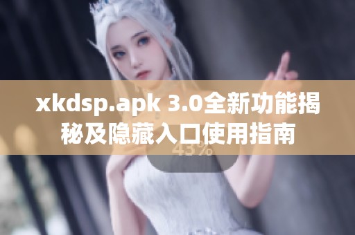 xkdsp.apk 3.0全新功能揭秘及隐藏入口使用指南