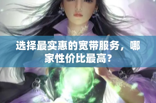 选择最实惠的宽带服务，哪家性价比最高？