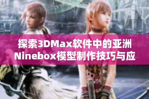 探索3DMax软件中的亚洲Ninebox模型制作技巧与应用实例