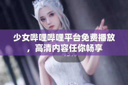 少女哔哩哔哩平台免费播放，高清内容任你畅享