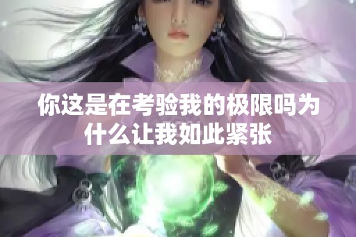 你这是在考验我的极限吗为什么让我如此紧张