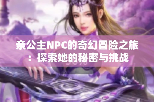 亲公主NPC的奇幻冒险之旅：探索她的秘密与挑战