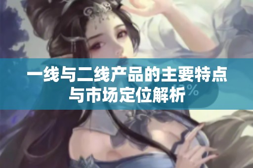 一线与二线产品的主要特点与市场定位解析