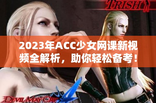 2023年ACC少女网课新视频全解析，助你轻松备考！