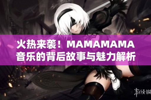 火热来袭！MAMAMAMA音乐的背后故事与魅力解析