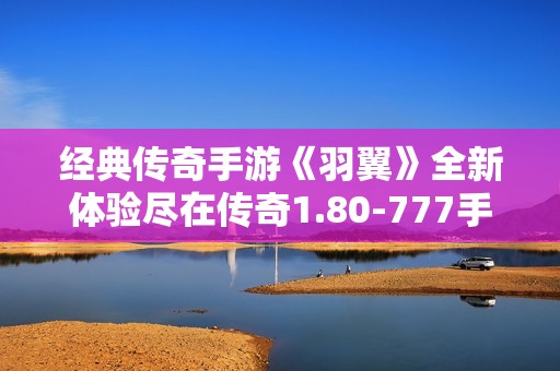 经典传奇手游《羽翼》全新体验尽在传奇1.80-777手游网