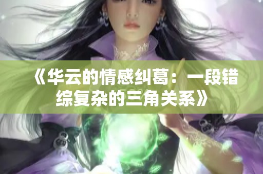 《华云的情感纠葛：一段错综复杂的三角关系》