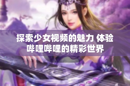 探索少女视频的魅力 体验哔哩哔哩的精彩世界