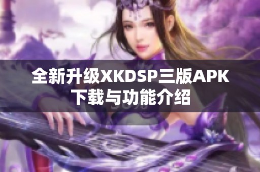 全新升级XKDSP三版APK下载与功能介绍