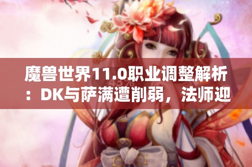 魔兽世界11.0职业调整解析：DK与萨满遭削弱，法师迎来增强