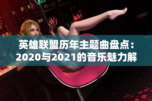 英雄联盟历年主题曲盘点：2020与2021的音乐魅力解析