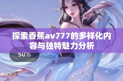 探索香蕉av777的多样化内容与独特魅力分析