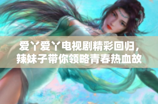 爱丫爱丫电视剧精彩回归，辣妹子带你领略青春热血故事