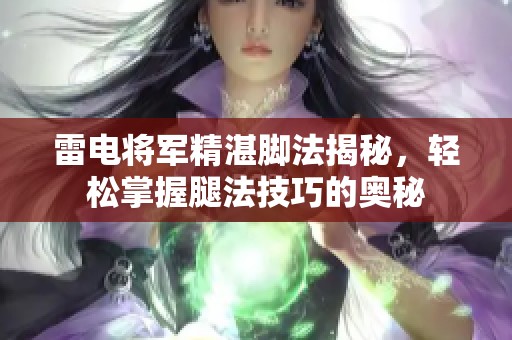 雷电将军精湛脚法揭秘，轻松掌握腿法技巧的奥秘