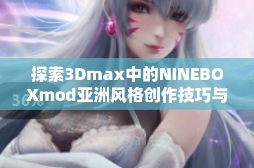 探索3Dmax中的NINEBOXmod亚洲风格创作技巧与应用实践