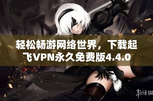 轻松畅游网络世界，下载起飞VPN永久免费版4.4.0