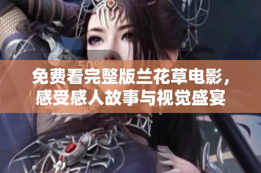 免费看完整版兰花草电影，感受感人故事与视觉盛宴