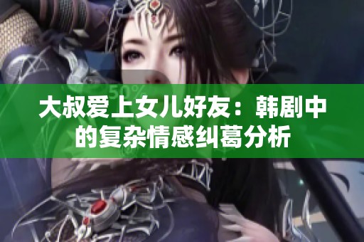大叔爱上女儿好友：韩剧中的复杂情感纠葛分析
