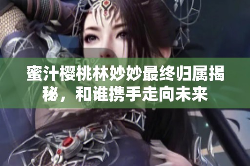 蜜汁樱桃林妙妙最终归属揭秘，和谁携手走向未来