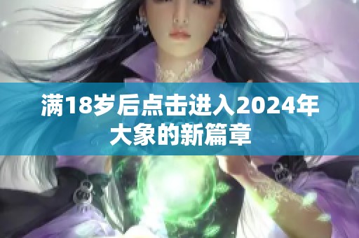 满18岁后点击进入2024年大象的新篇章