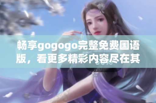畅享gogogo完整免费国语版，看更多精彩内容尽在其中