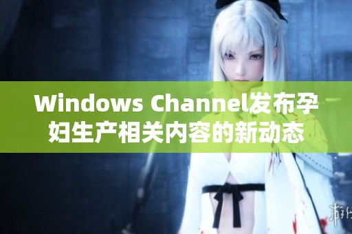 Windows Channel发布孕妇生产相关内容的新动态