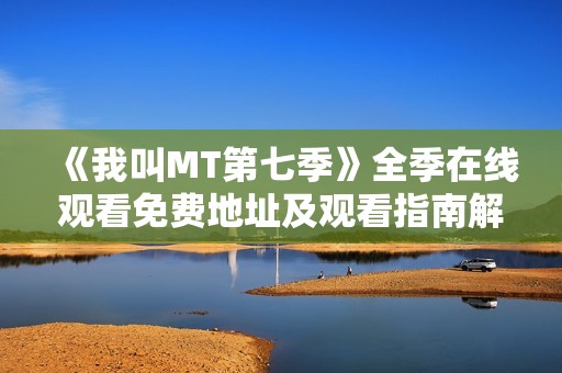 《我叫MT第七季》全季在线观看免费地址及观看指南解析