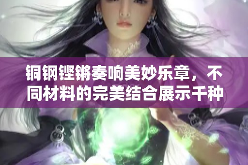 铜钢铿锵奏响美妙乐章，不同材料的完美结合展示千种风情