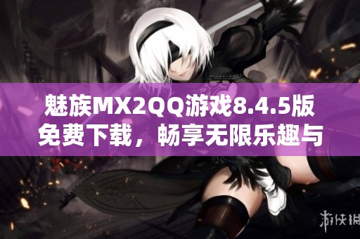 魅族MX2QQ游戏8.4.5版免费下载，畅享无限乐趣与精彩体验