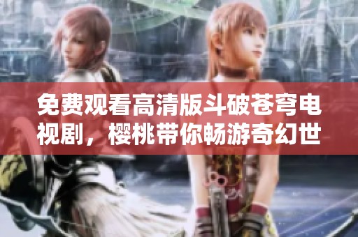 免费观看高清版斗破苍穹电视剧，樱桃带你畅游奇幻世界