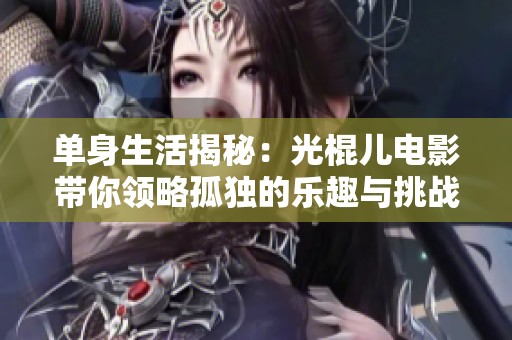 单身生活揭秘：光棍儿电影带你领略孤独的乐趣与挑战