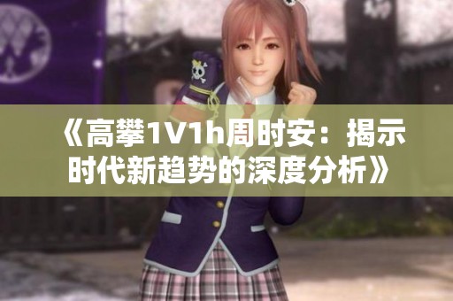 《高攀1∨1h周时安：揭示时代新趋势的深度分析》
