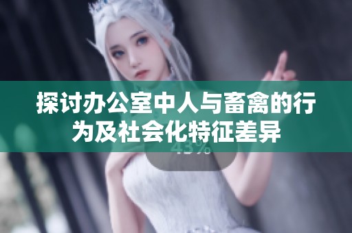 探讨办公室中人与畜禽的行为及社会化特征差异