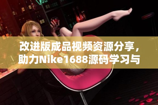 改进版成品视频资源分享，助力Nike1688源码学习与应用