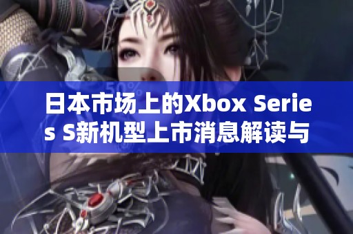 日本市场上的Xbox Series S新机型上市消息解读与前景展望