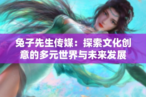 兔子先生传媒：探索文化创意的多元世界与未来发展