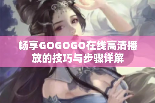 畅享GOGOGO在线高清播放的技巧与步骤详解