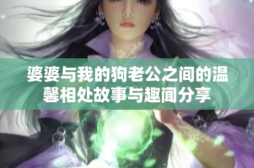 婆婆与我的狗老公之间的温馨相处故事与趣闻分享